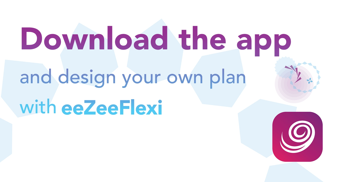 Download the app, and design your own plan with eeZee Flexi